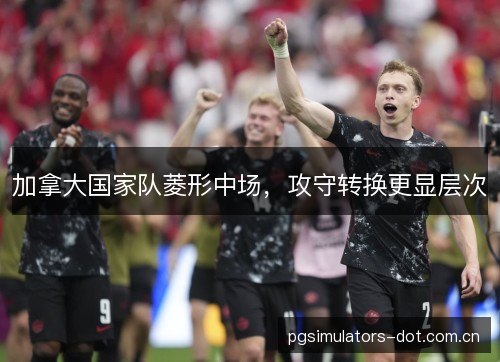 加拿大国家队菱形中场，攻守转换更显层次